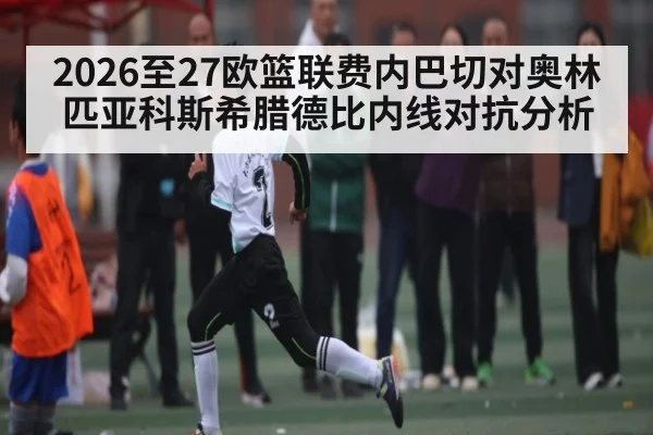 2026至27欧篮联费内巴切对奥林匹亚科斯希腊德比内线对抗分析