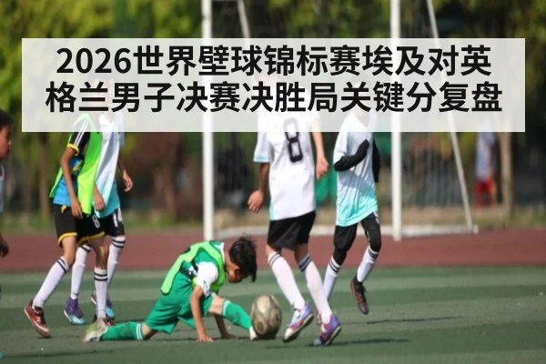 2026世界壁球锦标赛埃及对英格兰男子决赛决胜局关键分复盘