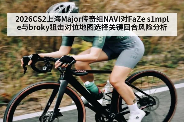 2026CS2上海Major传奇组NAVI对FaZe s1mple与broky狙击对位地图选择关键回合风险分析